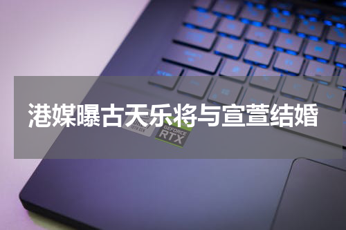 港媒曝古天乐将与宣萱结婚