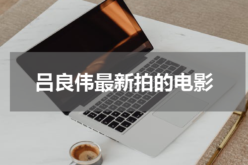 吕良伟最新拍的电影