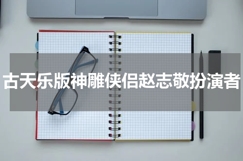 古天乐版神雕侠侣赵志敬扮演者