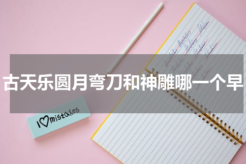 古天乐圆月弯刀和神雕哪一个早