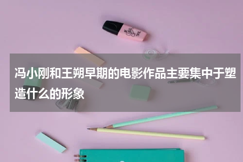 冯小刚和王朔早期的电影作品主要集中于塑造什么的形象