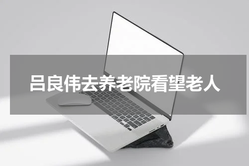 吕良伟去养老院看望老人