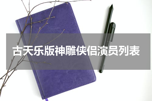 古天乐版神雕侠侣演员列表