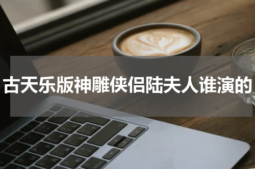 古天乐版神雕侠侣陆夫人谁演的