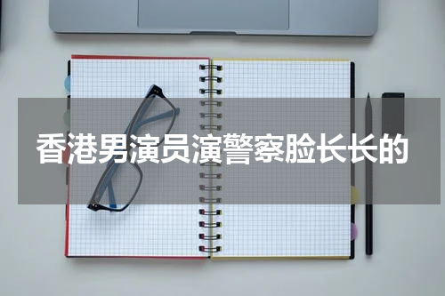 香港男演员演警察脸长长的