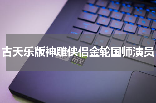 古天乐版神雕侠侣金轮国师演员
