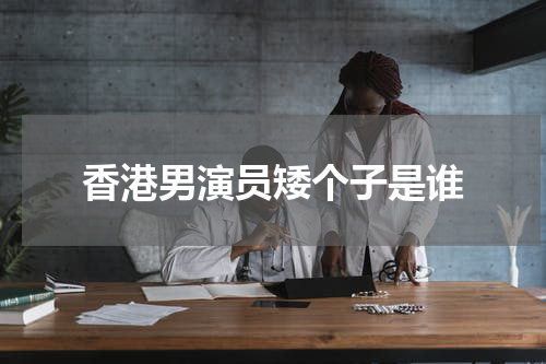 香港男演员矮个子是谁