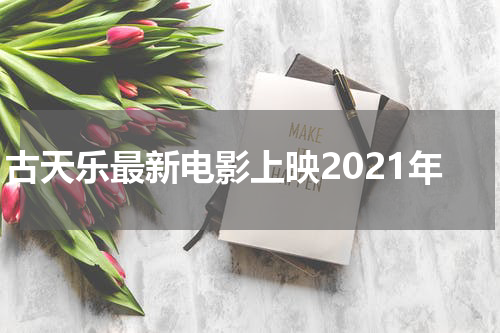 古天乐最新电影上映2021年