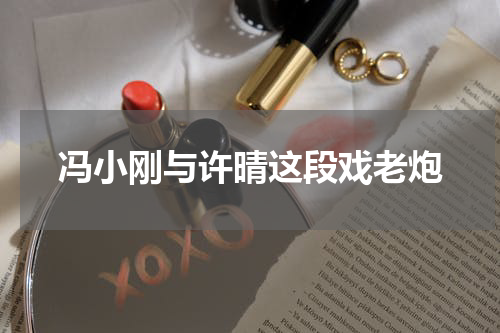 冯小刚与许晴这段戏老炮