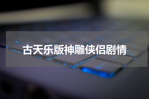 古天乐版神雕侠侣剧情