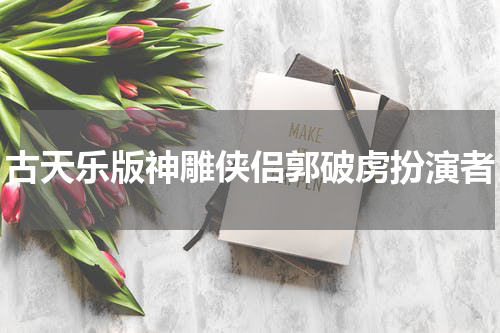古天乐版神雕侠侣郭破虏扮演者