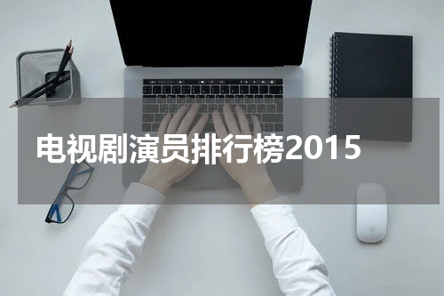 电视剧演员排行榜2015
