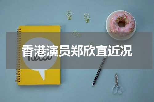 香港演员郑欣宜近况