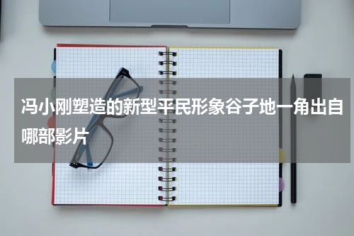 冯小刚塑造的新型平民形象谷子地一角出自哪部影片