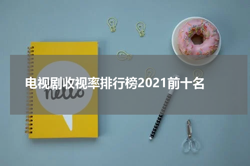 电视剧收视率排行榜2021前十名