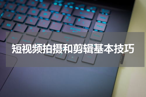 短视频拍摄和剪辑基本技巧