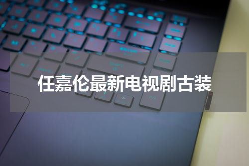 任嘉伦最新电视剧古装