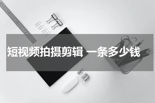 短视频拍摄剪辑 一条多少钱