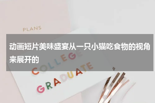 动画短片美味盛宴从一只小猫吃食物的视角来展开的