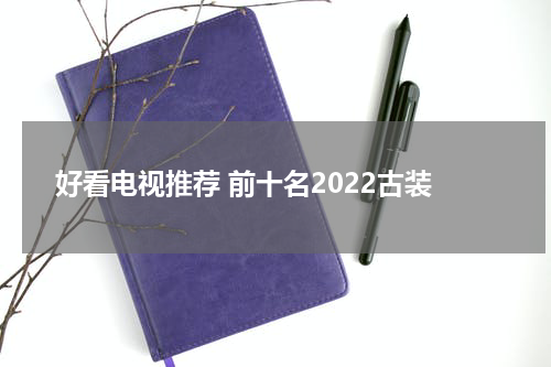好看电视推荐 前十名2022古装