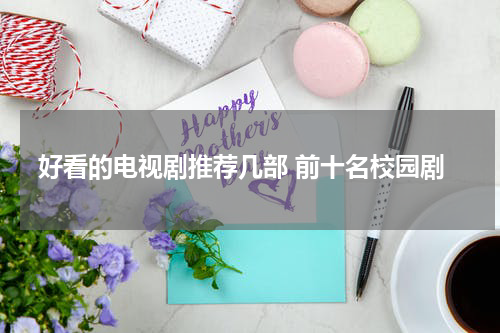 好看的电视剧推荐几部 前十名校园剧