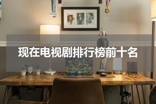 现在电视剧排行榜前十名