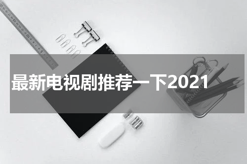 最新电视剧推荐一下2021