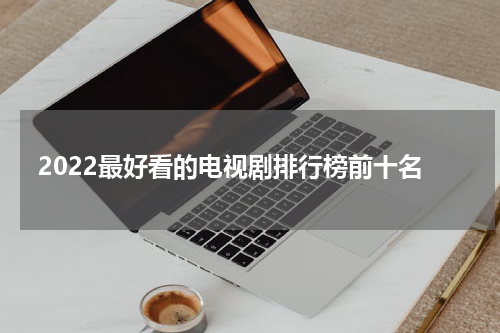 2022最好看的电视剧排行榜前十名