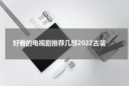 好看的电视剧推荐几部2022古装