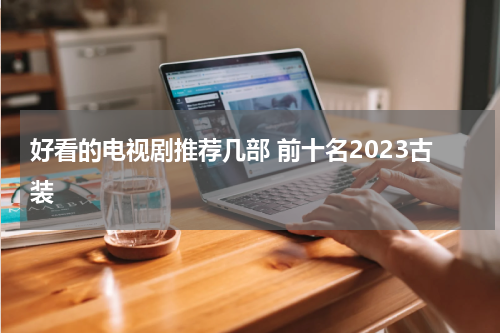 好看的电视剧推荐几部 前十名2023古装