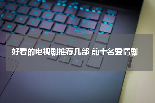好看的电视剧推荐几部 前十名爱情剧