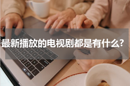 最新播放的电视剧都是有什么?