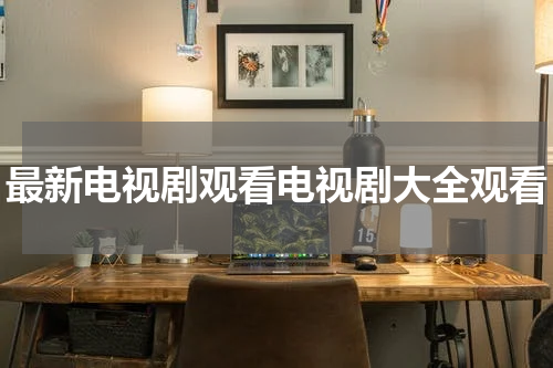 最新电视剧观看电视剧大全观看