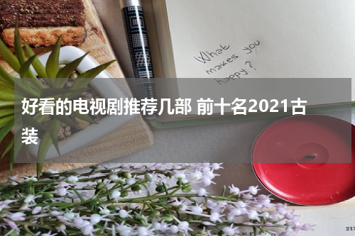 好看的电视剧推荐几部 前十名2021古装