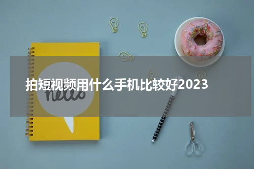 拍短视频用什么手机比较好2023