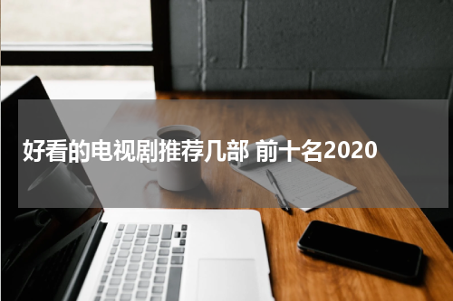 好看的电视剧推荐几部 前十名2020