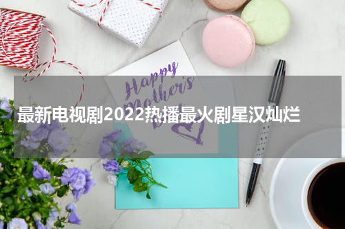 最新电视剧2022热播最火剧星汉灿烂