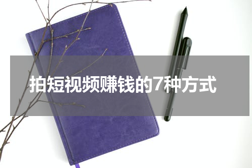 拍短视频赚钱的7种方式