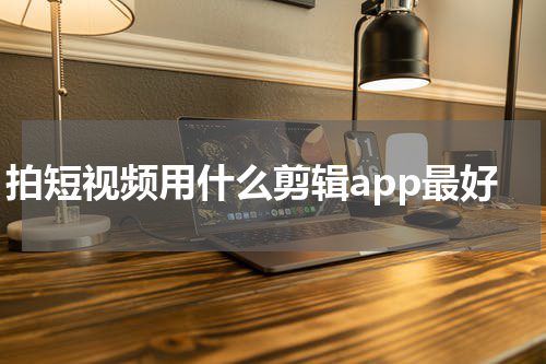 拍短视频用什么剪辑app最好