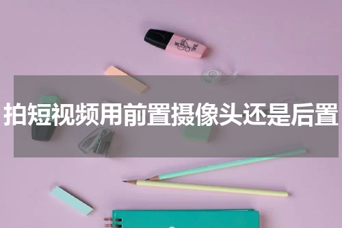 拍短视频用前置摄像头还是后置