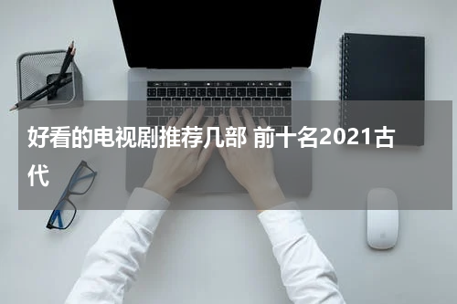 好看的电视剧推荐几部 前十名2021古代