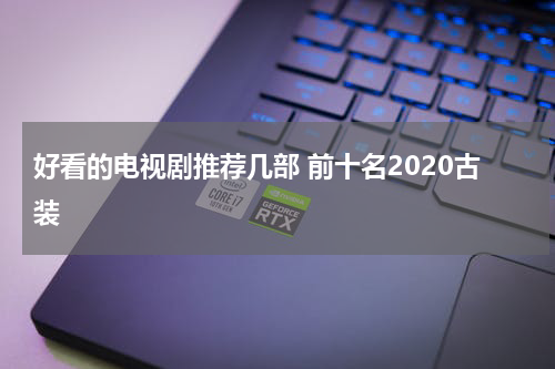 好看的电视剧推荐几部 前十名2020古装