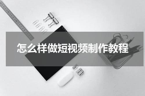 怎么样做短视频制作教程