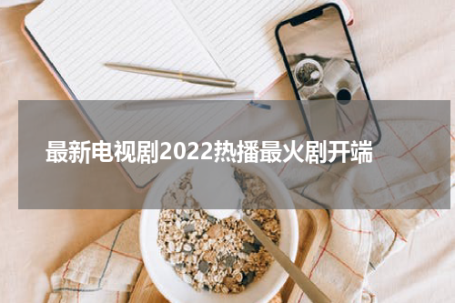 最新电视剧2022热播最火剧开端