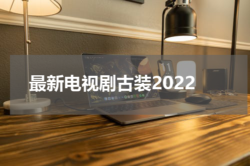 最新电视剧古装2022