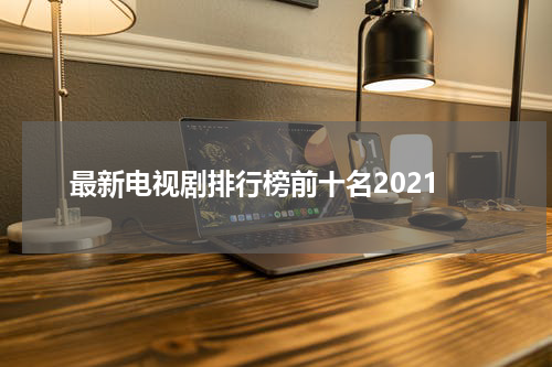 最新电视剧排行榜前十名2021