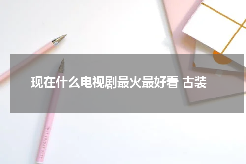 现在什么电视剧最火最好看 古装