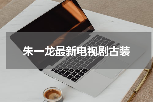朱一龙最新电视剧古装