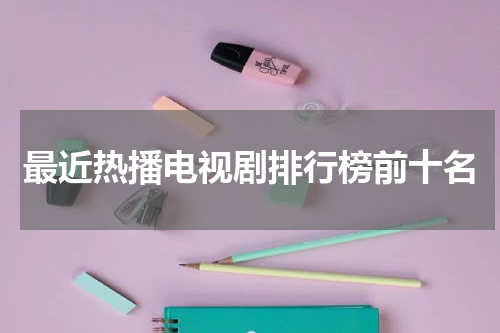 最近热播电视剧排行榜前十名