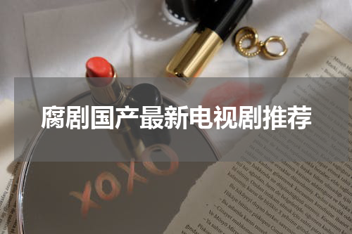 腐剧国产最新电视剧推荐